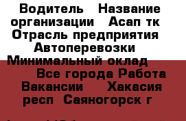 Водитель › Название организации ­ Асап тк › Отрасль предприятия ­ Автоперевозки › Минимальный оклад ­ 90 000 - Все города Работа » Вакансии   . Хакасия респ.,Саяногорск г.